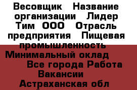 Весовщик › Название организации ­ Лидер Тим, ООО › Отрасль предприятия ­ Пищевая промышленность › Минимальный оклад ­ 21 000 - Все города Работа » Вакансии   . Астраханская обл.,Астрахань г.
